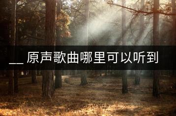 __ 原声歌曲哪里可以听到？有没有专门的收录？-千羽学社