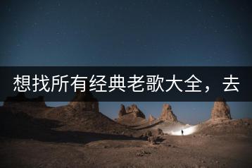想找所有经典老歌大全，去哪个网站能一站式收集？-千羽学社