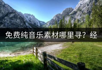免费纯音乐素材哪里寻？经典纯音乐下载如何选择？-千羽学社