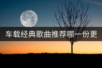 车载经典歌曲推荐哪一份更受欢迎？如何找到好听的车载音乐？-千羽学社