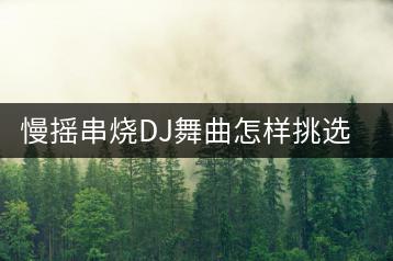 慢摇串烧DJ舞曲怎样挑选？哪里有好的推荐？-千羽学社