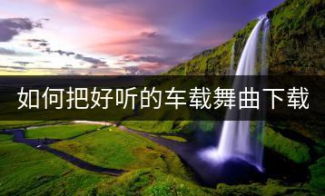如何把好听的车载舞曲下载到本地？有哪些推荐纯音乐？-千羽学社