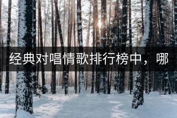 经典对唱情歌排行榜中，哪些最经典？二人对唱歌曲大全哪里有？-千羽学社