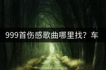 999首伤感歌曲哪里找？车载音乐U盘推荐哪些内容？-千羽学社