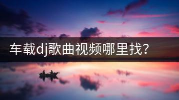 车载dj歌曲视频哪里找？推荐哪些经典曲目？-千羽学社