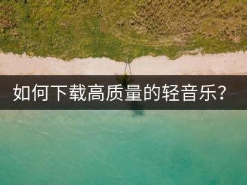 如何下载高质量的轻音乐？哪些经典曲目不容错过？-千羽学社