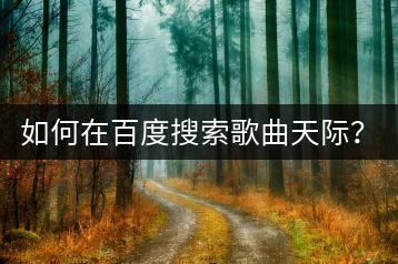 如何在百度搜索歌曲天际？有没有快速找到的方法？-千羽学社