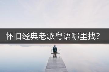 怀旧经典老歌粤语哪里找？与经典怀旧粤语金曲有何区别？-千羽学社