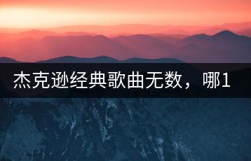 杰克逊经典歌曲无数，哪10首最震撼？一看便知！-千羽学社