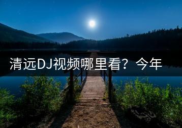 清远DJ视频哪里看？今年流行哪些儿歌？-千羽学社