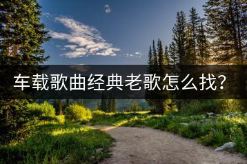 车载歌曲经典老歌怎么找？有推荐列表吗？-千羽学社