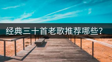 经典三十首老歌推荐哪些？经典老歌二百首哪里有？-千羽学社