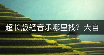 超长版轻音乐哪里找？大自然的声音能舒缓心情吗？-千羽学社
