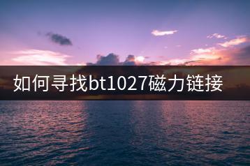 如何寻找bt1027磁力链接？有什么技巧？-千羽学社