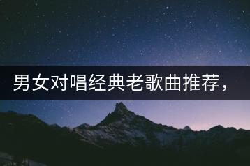 男女对唱经典老歌曲推荐，难忘的记忆歌曲哪里找？-千羽学社