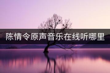 陈情令原声音乐在线听哪里有？歌曲大全怎么免费获取？-千羽学社