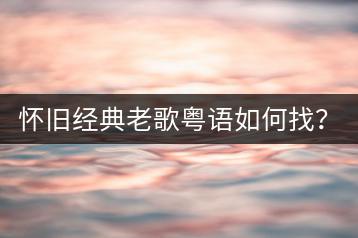 怀旧经典老歌粤语如何找？与哪些经典粤语金曲齐名？-千羽学社