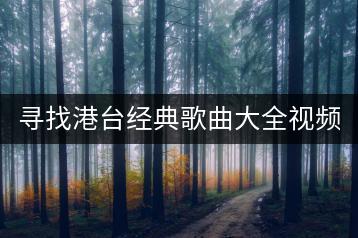 寻找港台经典歌曲大全视频，哪里可以在线收听？-千羽学社