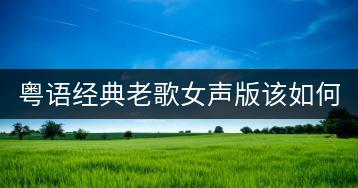 粤语经典老歌女声版该如何寻找？有哪些推荐？-千羽学社