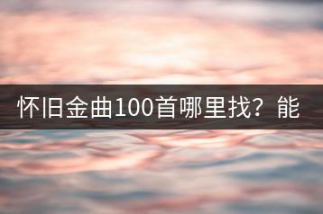 怀旧金曲100首哪里找？能否按年代分类？-千羽学社