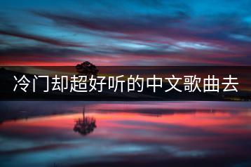 冷门却超好听的中文歌曲去哪找？有没有推荐列表？-千羽学社