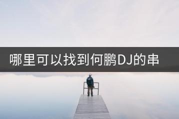 哪里可以找到何鹏DJ的串烧歌曲？有哪些经典老歌推荐？-千羽学社
