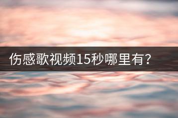 伤感歌视频15秒哪里有？歌曲伤感音乐视频与卡农纯音乐百度云哪-千羽学社