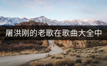 屠洪刚的老歌在歌曲大全中如何找？-千羽学社