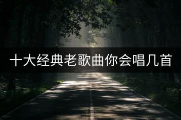 十大经典老歌曲你会唱几首？畅响量贩KTV在哪里？-千羽学社