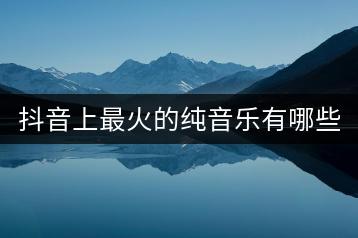 抖音上最火的纯音乐有哪些？如何找到超长纯音乐下载？-千羽学社