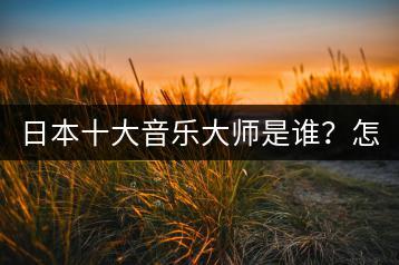 日本十大音乐大师是谁？怎样找到他们的经典？-千羽学社