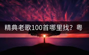 精典老歌100首哪里找？粤语歌曲500首该如何挑选？-千羽学社