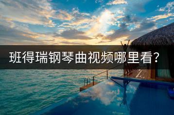 班得瑞钢琴曲视频哪里看？怎样获取经典曲目？-千羽学社