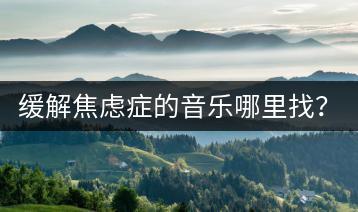 缓解焦虑症的音乐哪里找？轻音乐纯音乐大全推荐哪些？-千羽学社