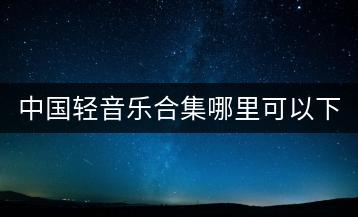 中国轻音乐合集哪里可以下载？国内纯音乐歌手知多少？-千羽学社