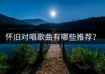 怀旧对唱歌曲有哪些推荐？如何找到合唱的伙伴？-千羽学社