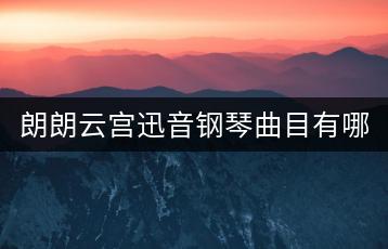 朗朗云宫迅音钢琴曲目有哪些？郎朗钢琴独奏云河哪里听？-千羽学社