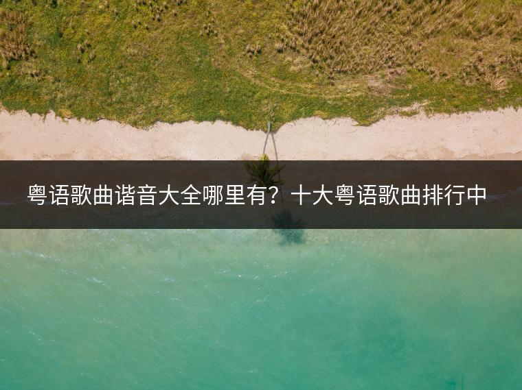 粤语歌曲谐音大全哪里有？十大粤语歌曲排行中哪首位居第一？