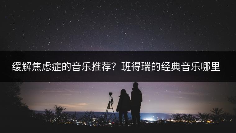 缓解焦虑症的音乐推荐？班得瑞的经典音乐哪里听？
