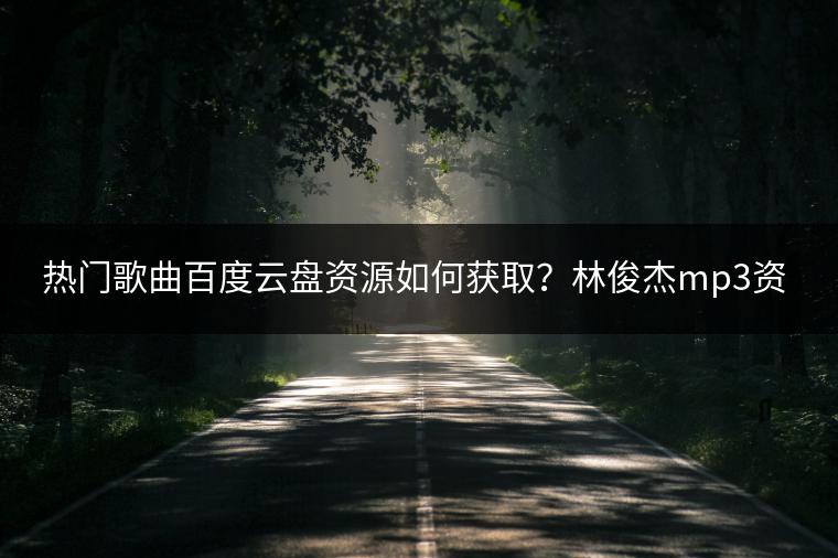 热门歌曲百度云盘资源如何获取？林俊杰mp3资源去哪找？
