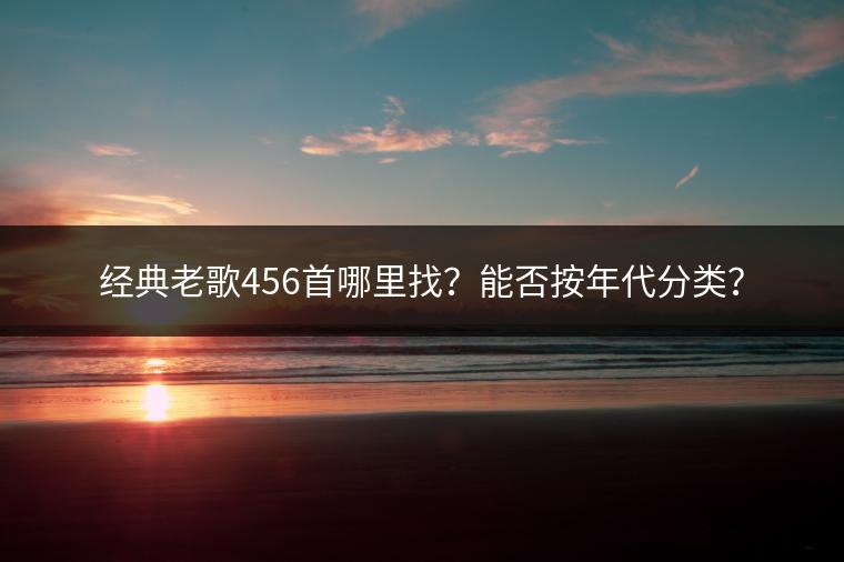 经典老歌456首哪里找？能否按年代分类？