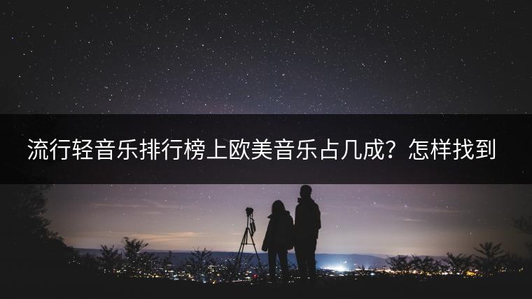 流行轻音乐排行榜上欧美音乐占几成？怎样找到喜欢的？