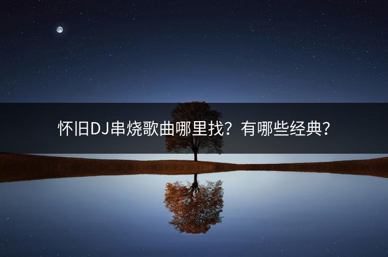 怀旧DJ串烧歌曲哪里找？有哪些经典？