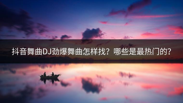 抖音舞曲DJ劲爆舞曲怎样找？哪些是最热门的？