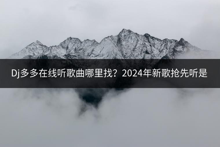 Dj多多在线听歌曲哪里找？2024年新歌抢先听是怎样的？