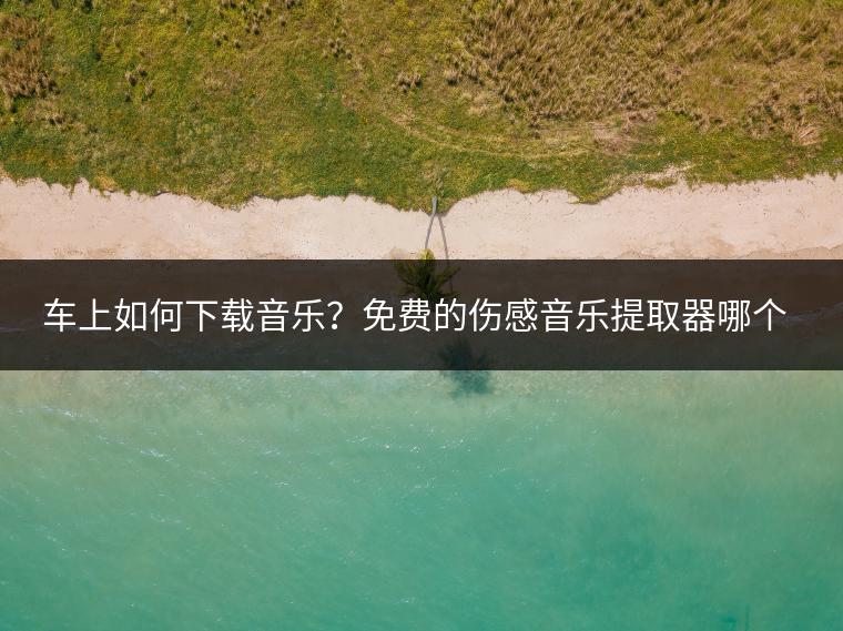 车上如何下载音乐？免费的伤感音乐提取器哪个好？
