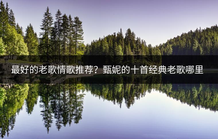 最好的老歌情歌推荐？甄妮的十首经典老歌哪里听？