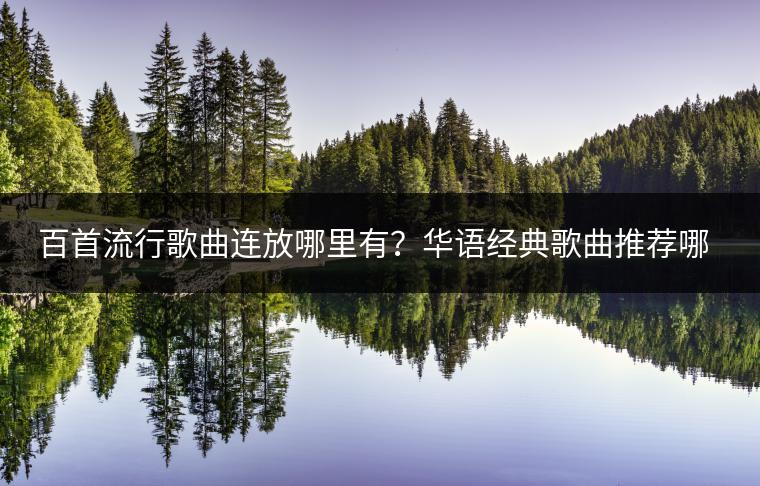 百首流行歌曲连放哪里有？华语经典歌曲推荐哪些？