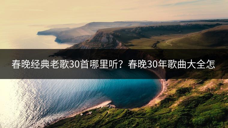 春晚经典老歌30首哪里听？春晚30年歌曲大全怎么找？