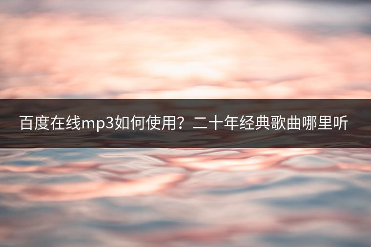 百度在线mp3如何使用？二十年经典歌曲哪里听？